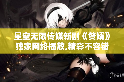星空無(wú)限傳媒新劇《贅婿》獨(dú)家網(wǎng)絡(luò)播放,精彩不容錯(cuò)過(guò)