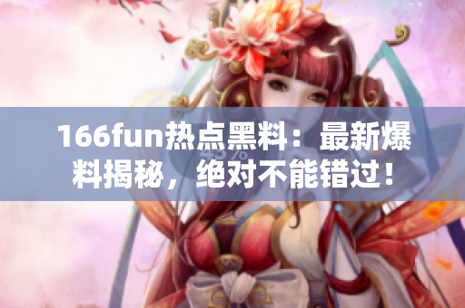 166fun熱點(diǎn)黑料：最新爆料揭秘，絕對不能錯(cuò)過！