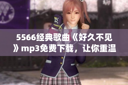 5566經(jīng)典歌曲《好久不見》mp3免費(fèi)下載，讓你重溫經(jīng)典旋律