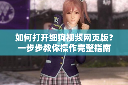 如何打開細狗視頻網(wǎng)頁版？一步步教你操作完整指南