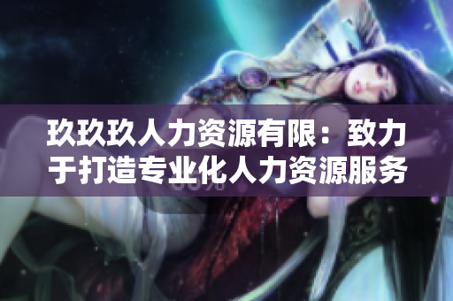 玖玖玖人力資源有限：致力于打造專業(yè)化人力資源服務(wù)的企業(yè)