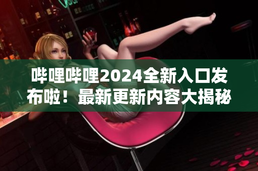 嗶哩嗶哩2024全新入口發(fā)布啦！最新更新內(nèi)容大揭秘