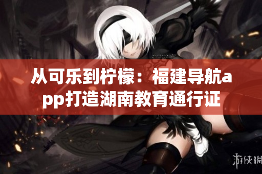 從可樂(lè)到檸檬：福建導(dǎo)航app打造湖南教育通行證