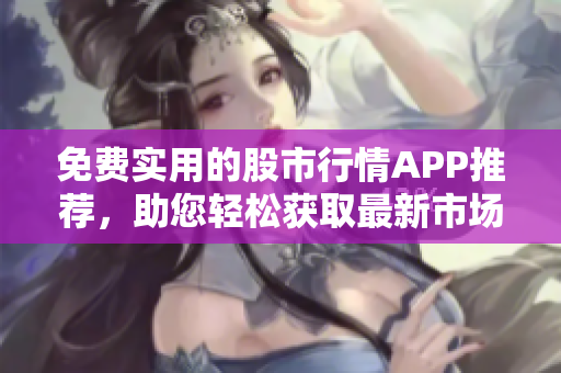 免費(fèi)實(shí)用的股市行情APP推薦，助您輕松獲取最新市場(chǎng)動(dòng)態(tài)