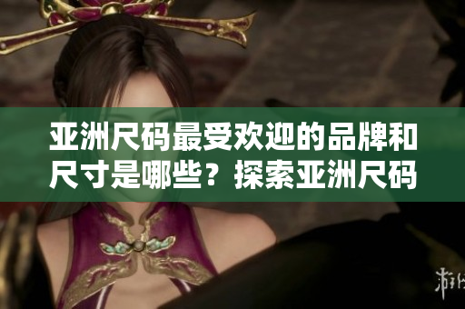 亞洲尺碼最受歡迎的品牌和尺寸是哪些？探索亞洲尺碼的流行趨勢