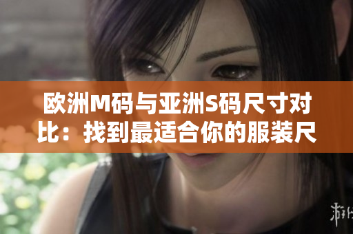 歐洲M碼與亞洲S碼尺寸對比：找到最適合你的服裝尺寸！
