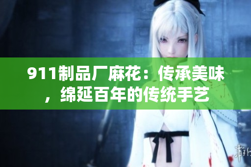 911制品廠麻花：傳承美味，綿延百年的傳統(tǒng)手藝