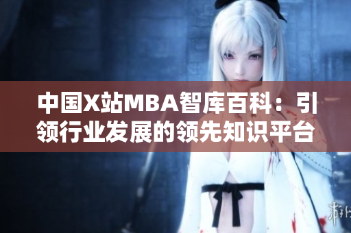 中國(guó)X站MBA智庫(kù)百科：引領(lǐng)行業(yè)發(fā)展的領(lǐng)先知識(shí)平臺(tái)
