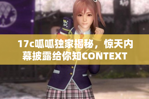 17c呱呱獨(dú)家揭秘，驚天內(nèi)幕披露給你知CONTEXT