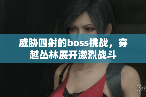 威脅四射的boss挑戰(zhàn)，穿越叢林展開激烈戰(zhàn)斗