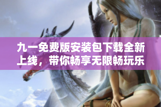 九一免費(fèi)版安裝包下載全新上線，帶你暢享無限暢玩樂趣!