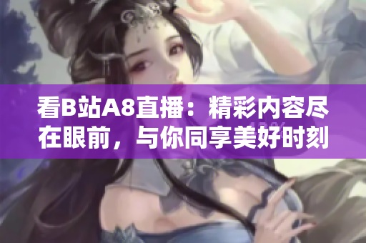看B站A8直播：精彩內(nèi)容盡在眼前，與你同享美好時(shí)刻