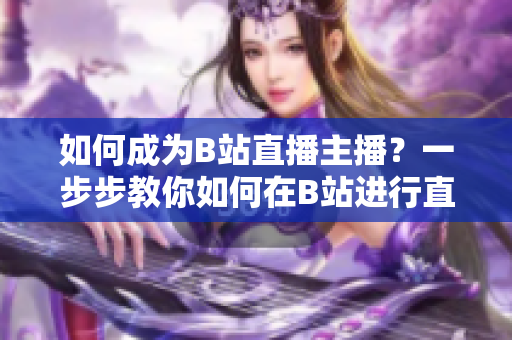 如何成為B站直播主播？一步步教你如何在B站進(jìn)行直播！
