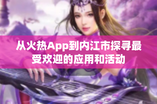 從火熱App到內(nèi)江市探尋最受歡迎的應(yīng)用和活動(dòng)