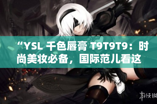 “YSL 千色唇膏 T9T9T9：時(shí)尚美妝必備，國(guó)際范兒看這里！”