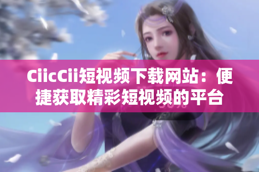 CiicCii短視頻下載網(wǎng)站：便捷獲取精彩短視頻的平臺(tái)