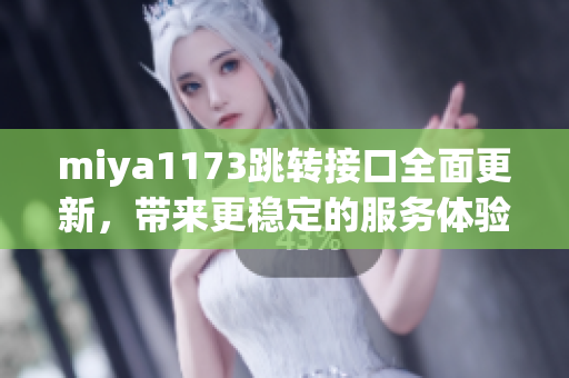 miya1173跳轉(zhuǎn)接口全面更新，帶來(lái)更穩(wěn)定的服務(wù)體驗(yàn)
