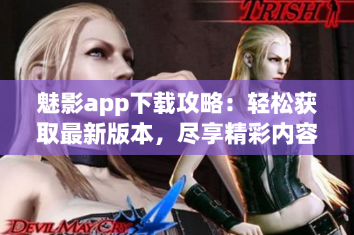 魅影app下載攻略：輕松獲取最新版本，盡享精彩內(nèi)容