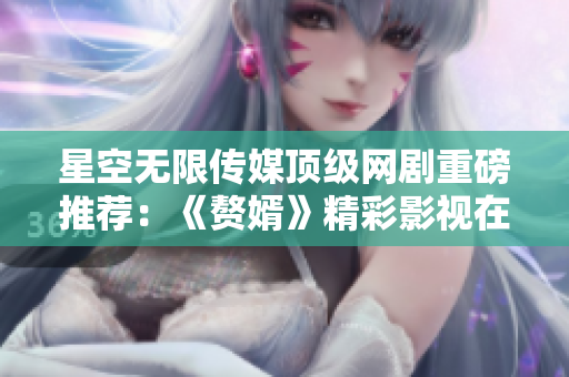 星空無限傳媒頂級網(wǎng)劇重磅推薦：《贅婿》精彩影視在線觀看！