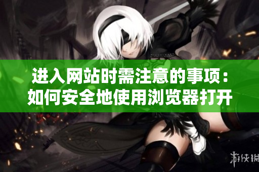 進(jìn)入網(wǎng)站時需注意的事項(xiàng)：如何安全地使用瀏覽器打開網(wǎng)頁？