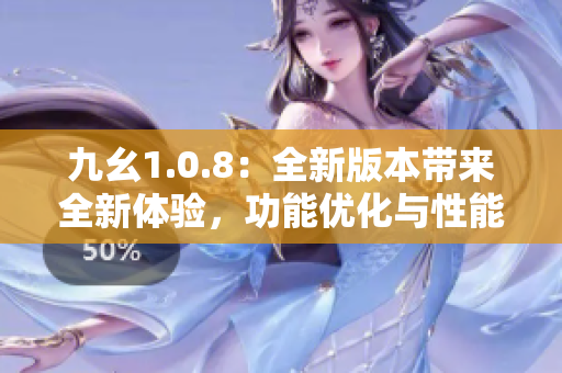 九幺1.0.8：全新版本帶來全新體驗，功能優(yōu)化與性能提升 