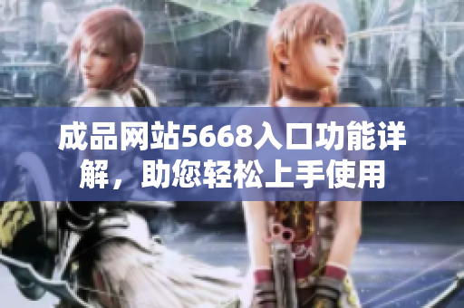 成品網(wǎng)站5668入口功能詳解，助您輕松上手使用