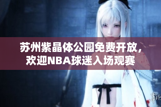 蘇州紫晶體公園免費(fèi)開放，歡迎NBA球迷入場觀賽