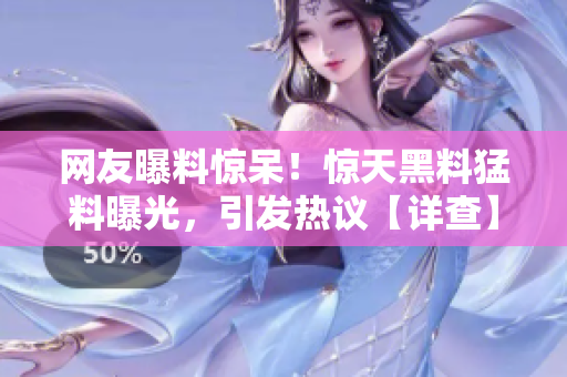 網(wǎng)友曝料驚呆！驚天黑料猛料曝光，引發(fā)熱議【詳查】