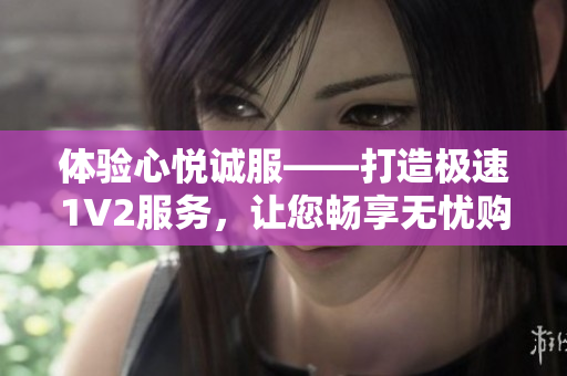 體驗心悅誠服——打造極速1V2服務(wù)，讓您暢享無憂購物體驗