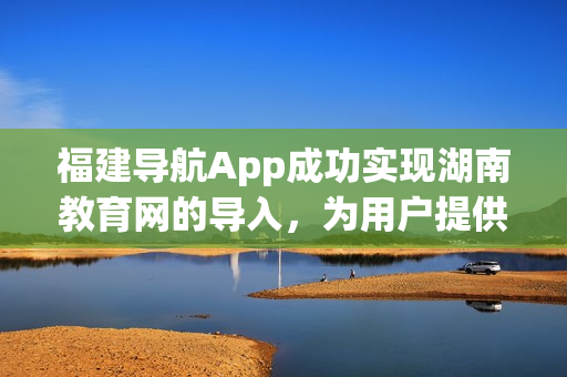 福建導(dǎo)航App成功實現(xiàn)湖南教育網(wǎng)的導(dǎo)入，為用戶提供更全面的網(wǎng)絡(luò)服務(wù)
