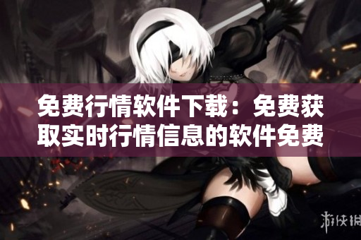 免費行情軟件下載：免費獲取實時行情信息的軟件免費下載