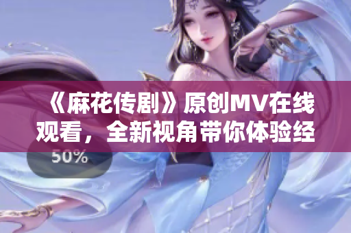 《麻花傳劇》原創(chuàng)MV在線觀看，全新視角帶你體驗經(jīng)典故事