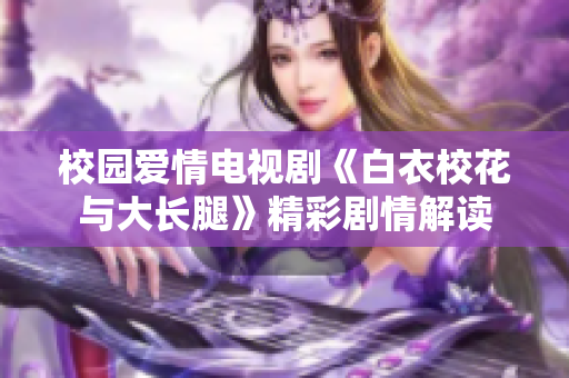 校園愛情電視劇《白衣?；ㄅc大長腿》精彩劇情解讀