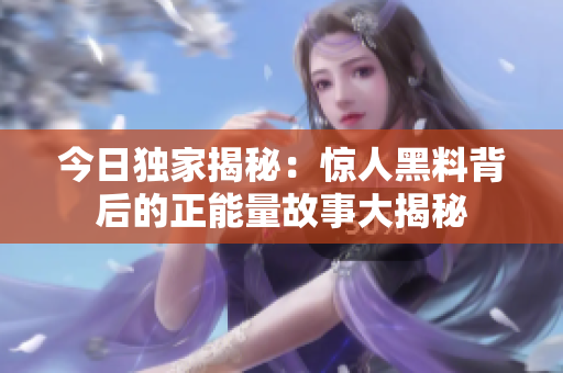 今日獨(dú)家揭秘：驚人黑料背后的正能量故事大揭秘