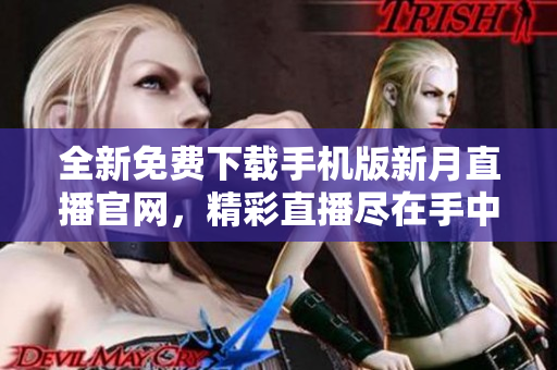 全新免費下載手機(jī)版新月直播官網(wǎng)，精彩直播盡在手中