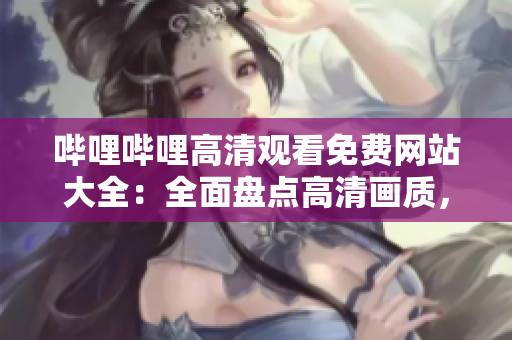 嗶哩嗶哩高清觀看免費網(wǎng)站大全：全面盤點高清畫質(zhì)，觀影無需支付