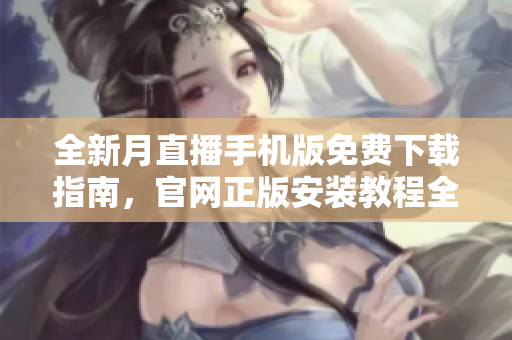 全新月直播手機版免費下載指南，官網(wǎng)正版安裝教程全解析
