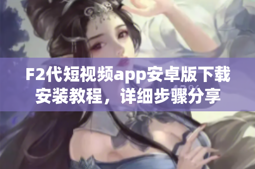F2代短視頻app安卓版下載安裝教程，詳細(xì)步驟分享