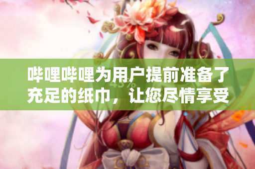 嗶哩嗶哩為用戶提前準(zhǔn)備了充足的紙巾，讓您盡情享受視頻體驗(yàn)及情感宣泄。