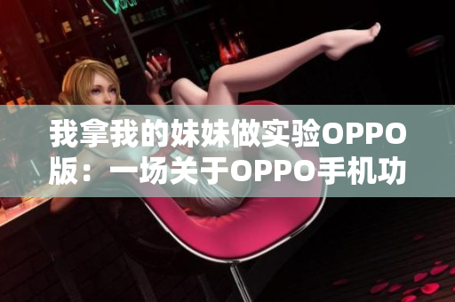 我拿我的妹妹做實(shí)驗(yàn)OPPO版：一場(chǎng)關(guān)于OPPO手機(jī)功能的真實(shí)體驗(yàn)分享