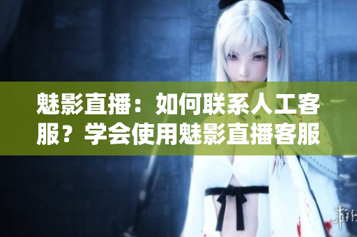 魅影直播：如何聯(lián)系人工客服？學(xué)會(huì)使用魅影直播客服系統(tǒng)