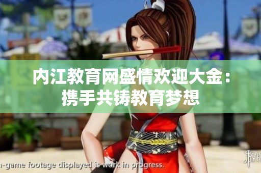內(nèi)江教育網(wǎng)盛情歡迎大金：攜手共鑄教育夢想