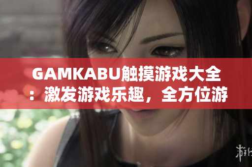 GAMKABU觸摸游戲大全：激發(fā)游戲樂(lè)趣，全方位游戲攻略和評(píng)測(cè)，盡在這里