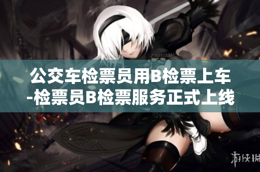 公交車檢票員用B檢票上車-檢票員B檢票服務正式上線!