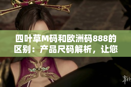 四葉草M碼和歐洲碼888的區(qū)別：產(chǎn)品尺碼解析，讓您尺碼選購更得心應(yīng)手