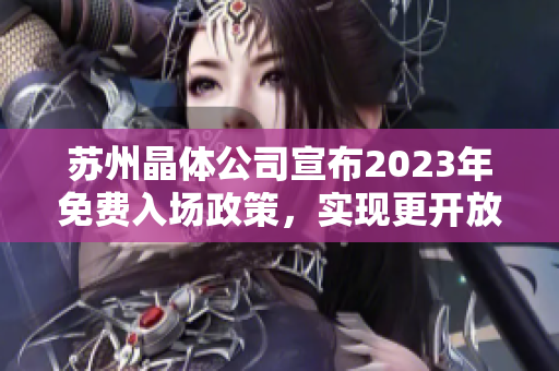 蘇州晶體公司宣布2023年免費(fèi)入場政策，實(shí)現(xiàn)更開放的參觀體驗(yàn)