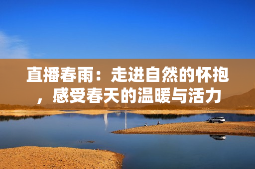 直播春雨：走進(jìn)自然的懷抱，感受春天的溫暖與活力