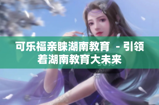 可樂(lè)福親睞湖南教育  - 引領(lǐng)著湖南教育大未來(lái)