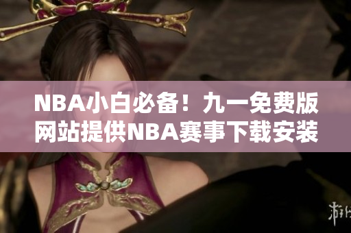 NBA小白必備！九一免費(fèi)版網(wǎng)站提供NBA賽事下載安裝攻略