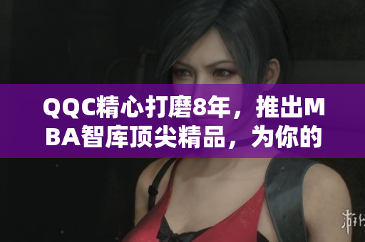 QQC精心打磨8年，推出MBA智庫(kù)頂尖精品，為你的職業(yè)發(fā)展加速！